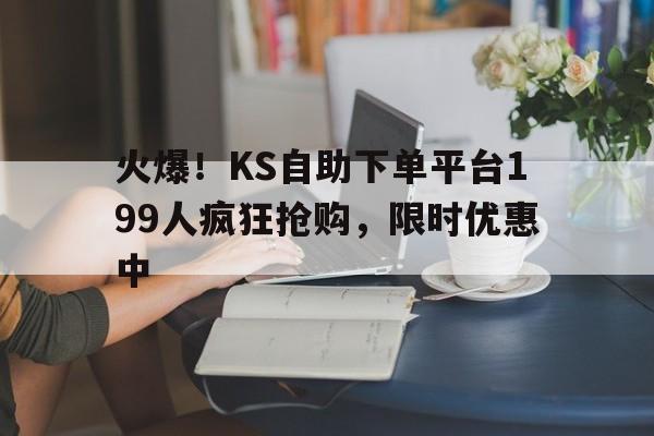 火爆！KS自助下单平台199人疯狂抢购，限时优惠中