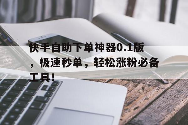 快手自助下单神器0.1版，极速秒单，轻松涨粉必备工具！
