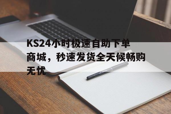 KS24小时极速自助下单商城，秒速发货全天候畅购无忧