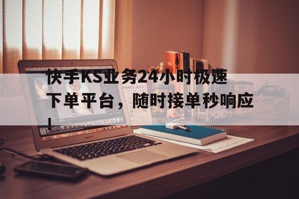 快手KS业务24小时极速下单平台，随时接单秒响应！