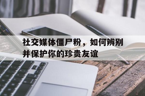 社交媒体僵尸粉，如何辨别并保护你的珍贵友谊