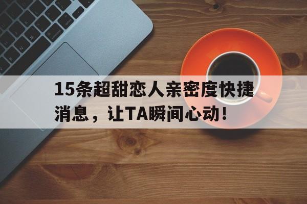 15条超甜恋人亲密度快捷消息，让TA瞬间心动！