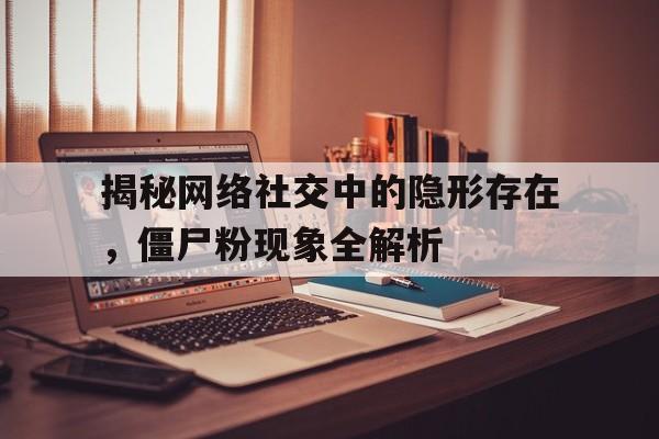 揭秘网络社交中的隐形存在，僵尸粉现象全解析