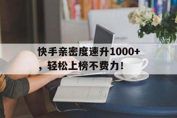 快手亲密度速升1000+，轻松上榜不费力！