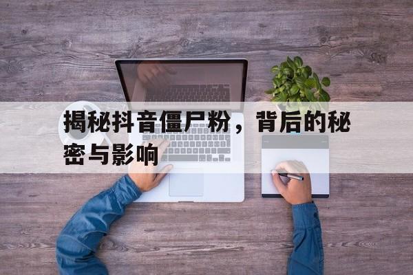 揭秘抖音僵尸粉，背后的秘密与影响