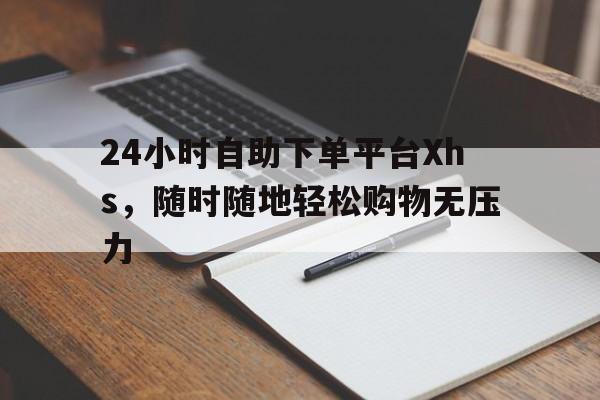 24小时自助下单平台Xhs，随时随地轻松购物无压力