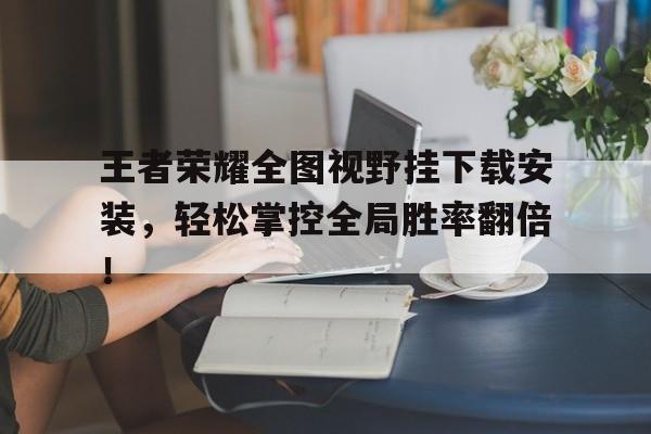 王者荣耀全图视野挂下载安装，轻松掌控全局胜率翻倍！