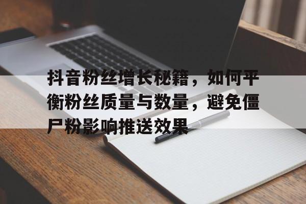 抖音粉丝增长秘籍，如何平衡粉丝质量与数量，避免僵尸粉影响推送效果