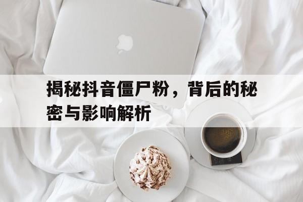 揭秘抖音僵尸粉，背后的秘密与影响解析