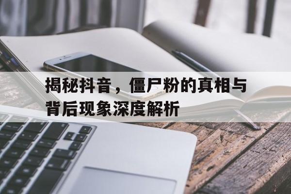 揭秘抖音，僵尸粉的真相与背后现象深度解析