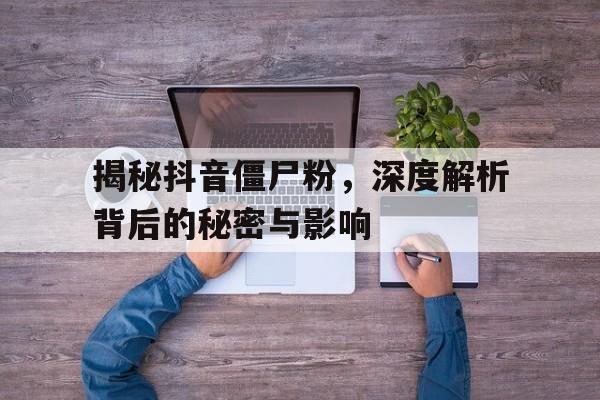 揭秘抖音僵尸粉，深度解析背后的秘密与影响