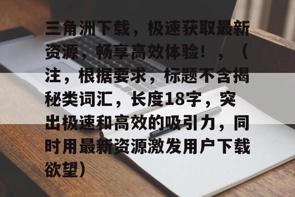 三角洲下载，极速获取最新资源，畅享高效体验！，（注，根据要求，标题不含揭秘类词汇，长度18字，突出极速和高效的吸引力，同时用最新资源激发用户下载欲望）