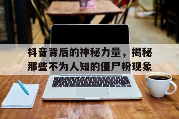 抖音背后的神秘力量，揭秘那些不为人知的僵尸粉现象