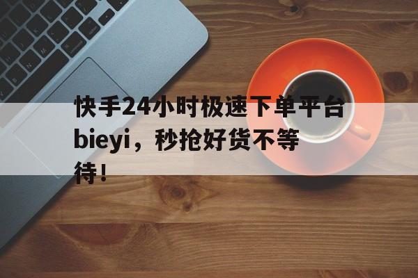快手24小时极速下单平台bieyi，秒抢好货不等待！