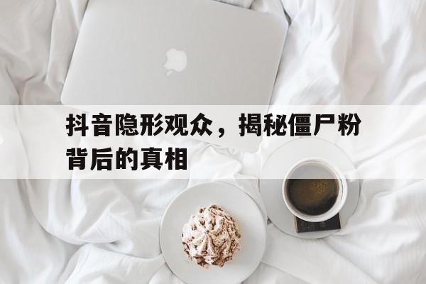 抖音隐形观众，揭秘僵尸粉背后的真相