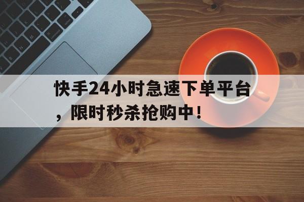 快手24小时急速下单平台，限时秒杀抢购中！