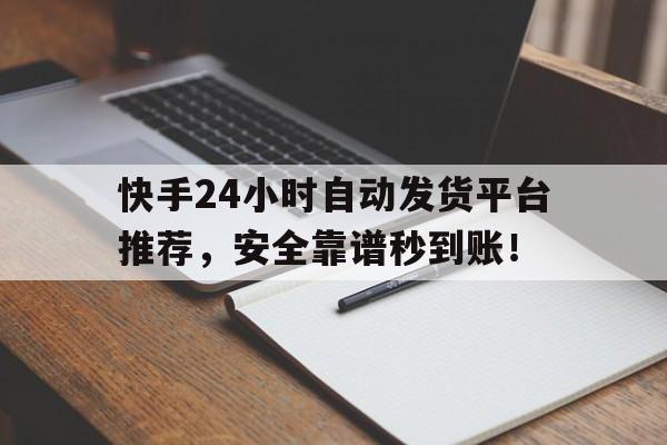 快手24小时自动发货平台推荐，安全靠谱秒到账！