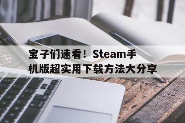 宝子们速看！Steam手机版超实用下载方法大分享