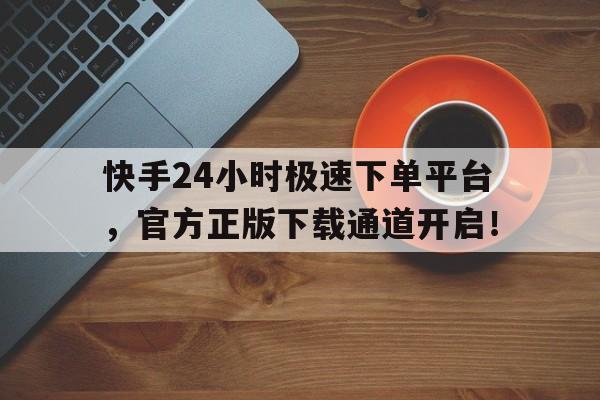 快手24小时极速下单平台，官方正版下载通道开启！