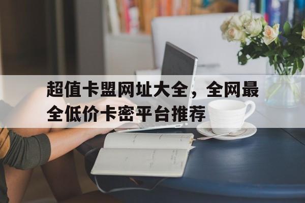 超值卡盟网址大全，全网最全低价卡密平台推荐