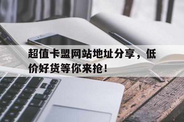 超值卡盟网站地址分享，低价好货等你来抢！