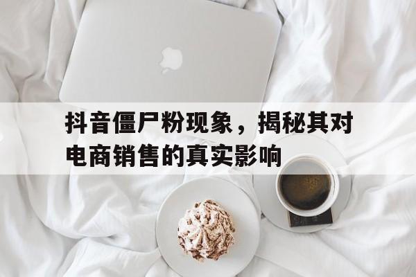 抖音僵尸粉现象，揭秘其对电商销售的真实影响