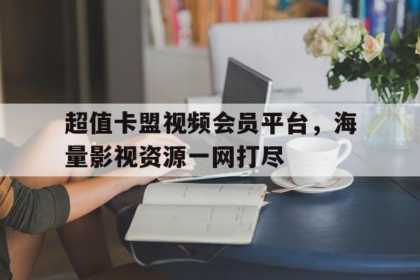 超值卡盟视频会员平台，海量影视资源一网打尽