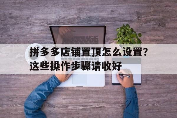拼多多店铺置顶怎么设置？这些操作步骤请收好