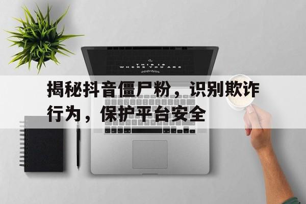揭秘抖音僵尸粉，识别欺诈行为，保护平台安全