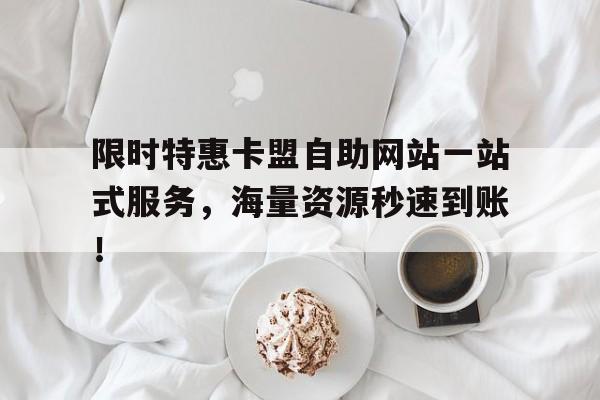 限时特惠卡盟自助网站一站式服务，海量资源秒速到账！