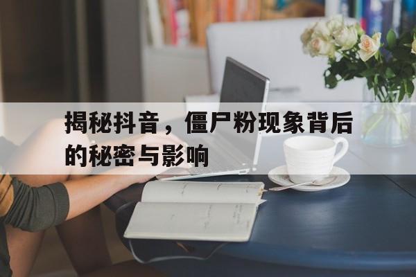 揭秘抖音，僵尸粉现象背后的秘密与影响