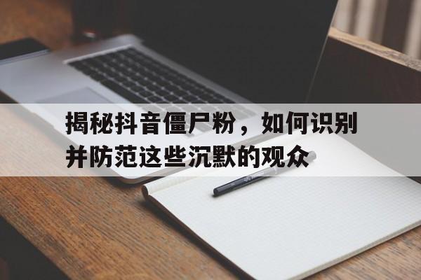 揭秘抖音僵尸粉，如何识别并防范这些沉默的观众