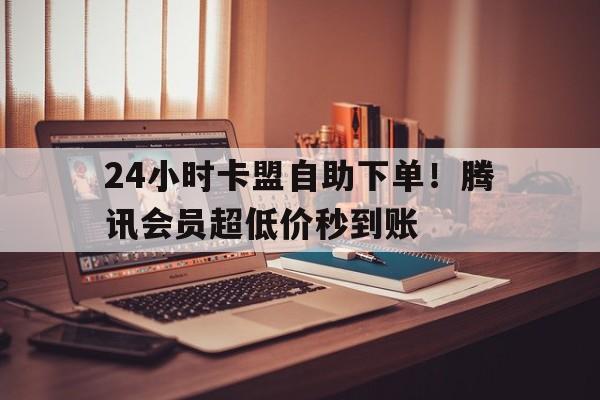 24小时卡盟自助下单！腾讯会员超低价秒到账