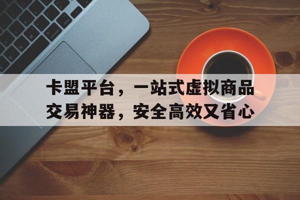 卡盟平台，一站式虚拟商品交易神器，安全高效又省心