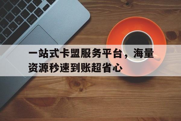 一站式卡盟服务平台，海量资源秒速到账超省心
