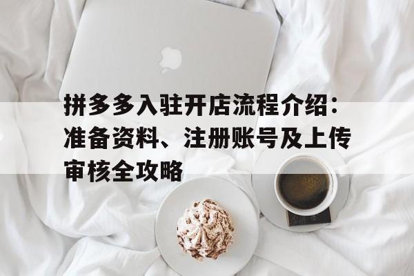 拼多多入驻开店流程介绍：准备资料、注册账号及上传审核全攻略