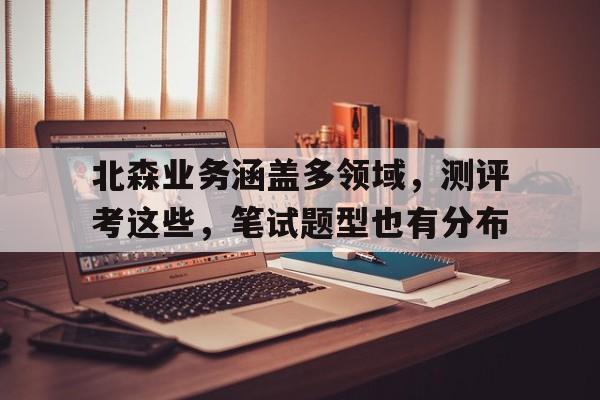 北森业务涵盖多领域，测评考这些，笔试题型也有分布