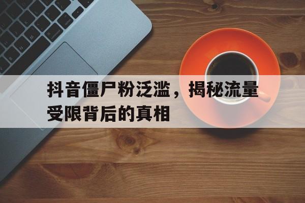 抖音僵尸粉泛滥，揭秘流量受限背后的真相