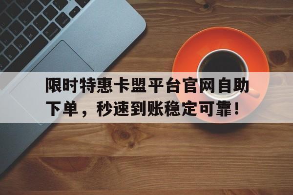 限时特惠卡盟平台官网自助下单，秒速到账稳定可靠！