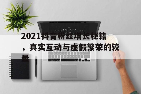 2021抖音粉丝增长秘籍，真实互动与虚假繁荣的较量