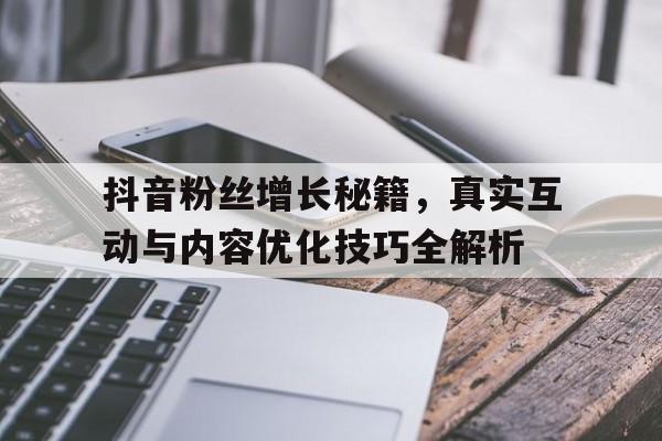 抖音粉丝增长秘籍，真实互动与内容优化技巧全解析