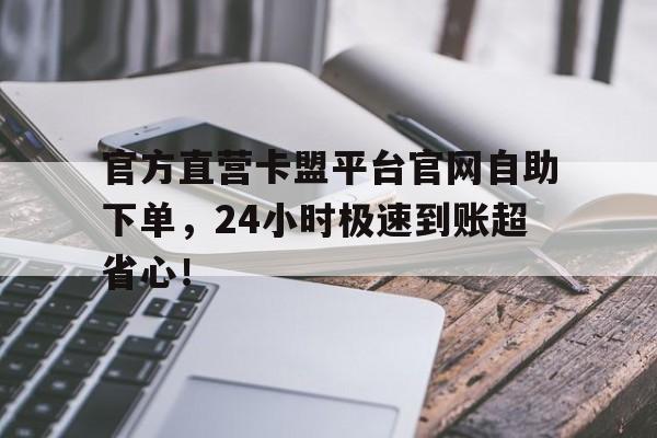 官方直营卡盟平台官网自助下单，24小时极速到账超省心！