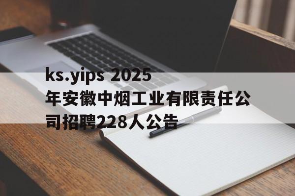 ks.yips 2025年安徽中烟工业有限责任公司招聘228人公告