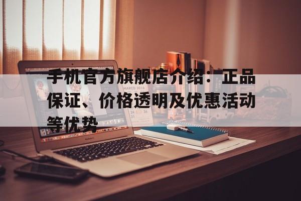 手机官方旗舰店介绍：正品保证、价格透明及优惠活动等优势