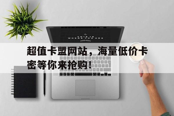超值卡盟网站，海量低价卡密等你来抢购！