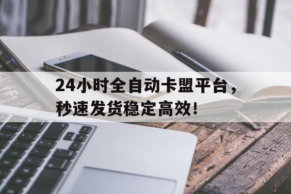 24小时全自动卡盟平台，秒速发货稳定高效！