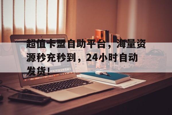 超值卡盟自助平台，海量资源秒充秒到，24小时自动发货！