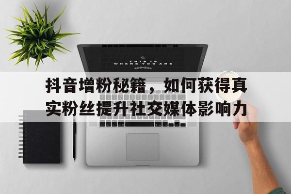 抖音增粉秘籍，如何获得真实粉丝提升社交媒体影响力