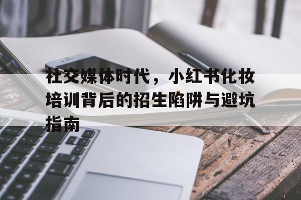 社交媒体时代，小红书化妆培训背后的招生陷阱与避坑指南