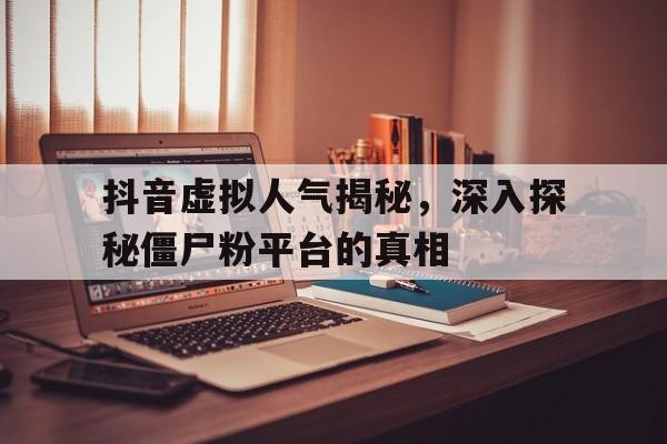 抖音虚拟人气揭秘，深入探秘僵尸粉平台的真相